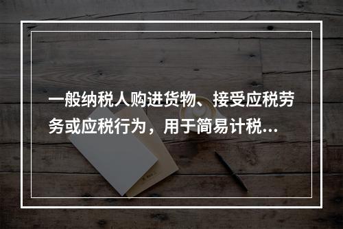 一般纳税人购进货物、接受应税劳务或应税行为，用于简易计税方法