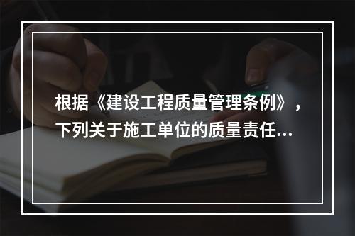 根据《建设工程质量管理条例》，下列关于施工单位的质量责任和义