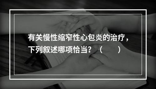 有关慢性缩窄性心包炎的治疗，下列叙述哪项恰当？（　　）