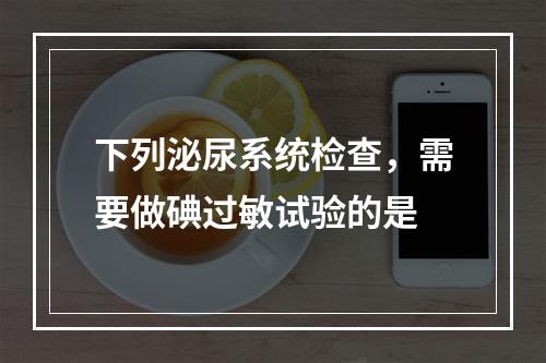 下列泌尿系统检查，需要做碘过敏试验的是