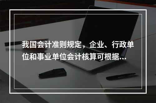 我国会计准则规定，企业、行政单位和事业单位会计核算可根据企业