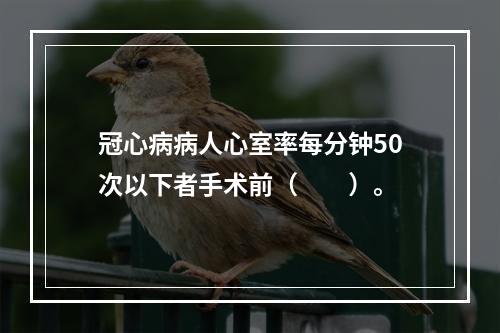 冠心病病人心室率每分钟50次以下者手术前（　　）。