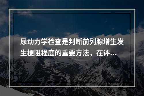 尿动力学检查是判断前列腺增生发生梗阻程度的重要方法，在评估最