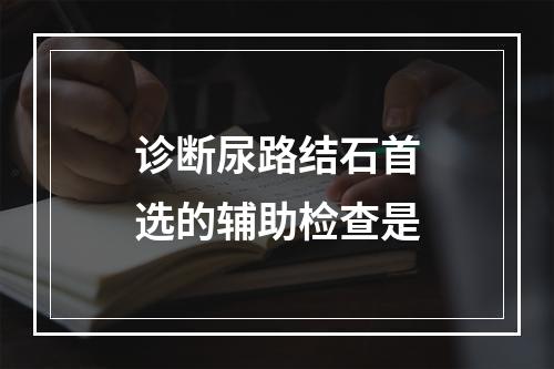 诊断尿路结石首选的辅助检查是