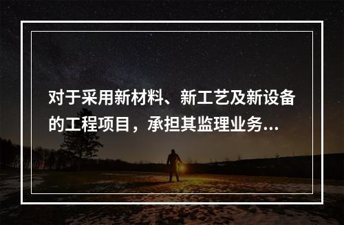 对于采用新材料、新工艺及新设备的工程项目，承担其监理业务的项