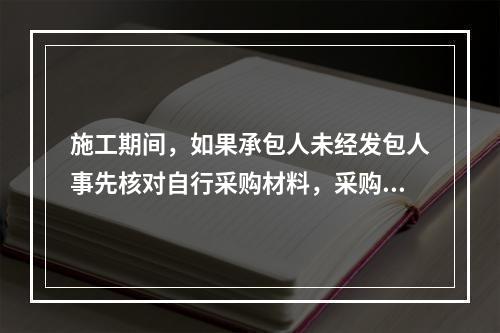 施工期间，如果承包人未经发包人事先核对自行采购材料，采购完成