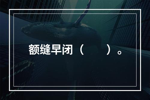 额缝早闭（　　）。