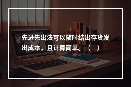 先进先出法可以随时结出存货发出成本，且计算简单。（　）