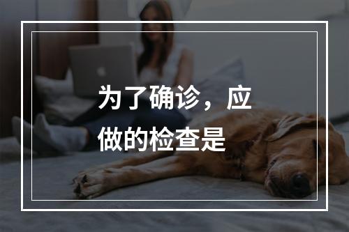 为了确诊，应做的检查是