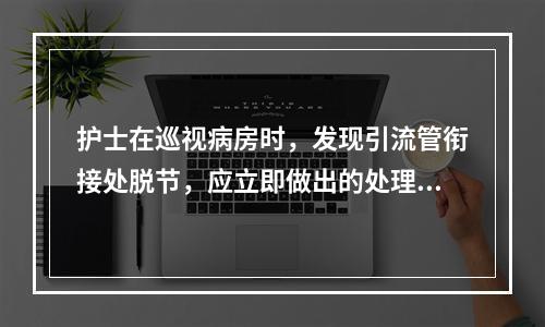 护士在巡视病房时，发现引流管衔接处脱节，应立即做出的处理是