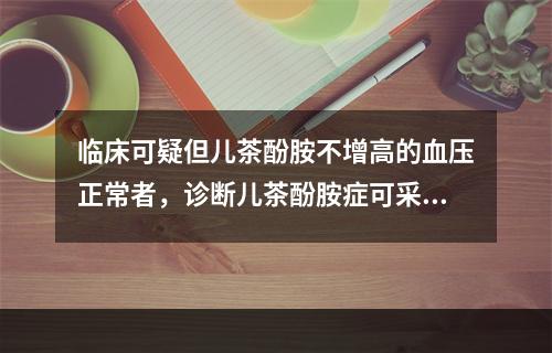 临床可疑但儿茶酚胺不增高的血压正常者，诊断儿茶酚胺症可采用