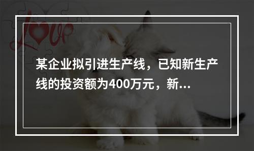 某企业拟引进生产线，已知新生产线的投资额为400万元，新生产