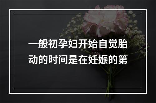 一般初孕妇开始自觉胎动的时间是在妊娠的第