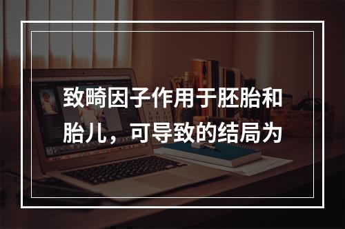 致畸因子作用于胚胎和胎儿，可导致的结局为