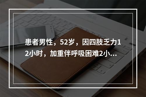 患者男性，52岁，因四肢乏力12小时，加重伴呼吸困难2小时入