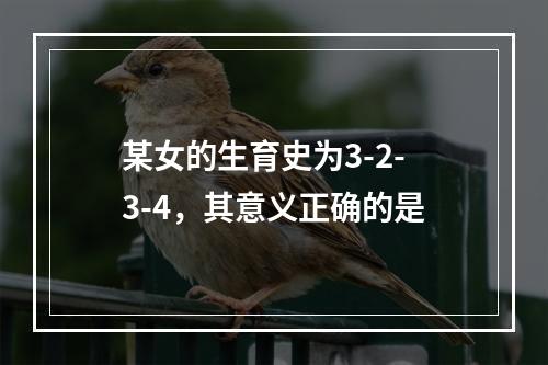 某女的生育史为3-2-3-4，其意义正确的是