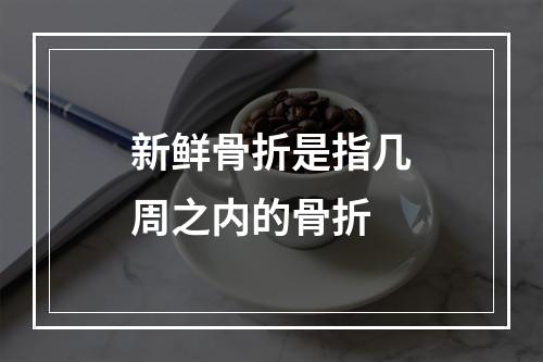 新鲜骨折是指几周之内的骨折