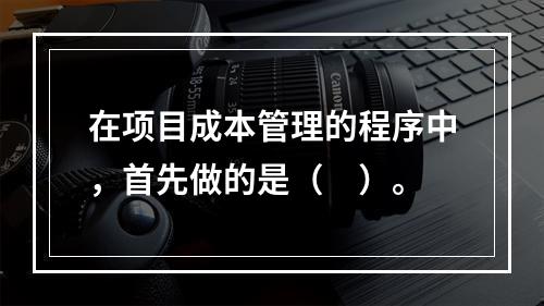 在项目成本管理的程序中，首先做的是（　）。