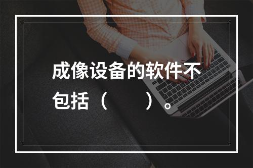 成像设备的软件不包括（　　）。