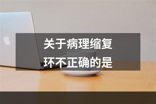 关于病理缩复环不正确的是