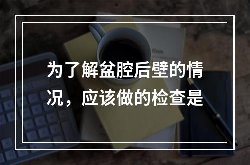 为了解盆腔后壁的情况，应该做的检查是