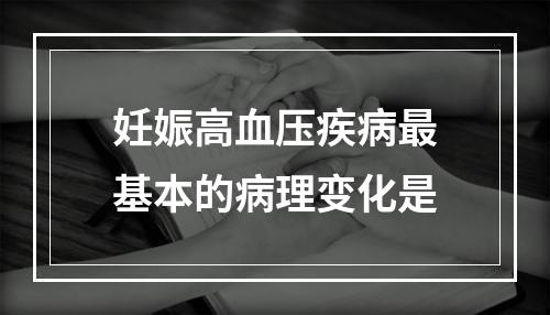 妊娠高血压疾病最基本的病理变化是