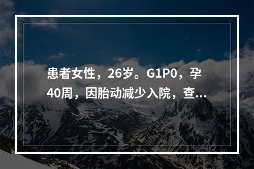 患者女性，26岁。G1P0，孕40周，因胎动减少入院，查宫高