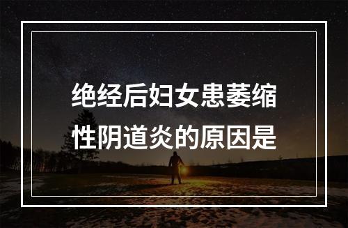 绝经后妇女患萎缩性阴道炎的原因是