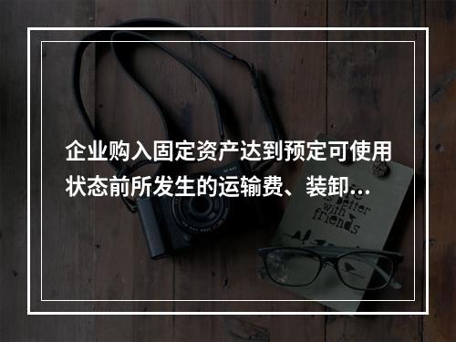 企业购入固定资产达到预定可使用状态前所发生的运输费、装卸费、