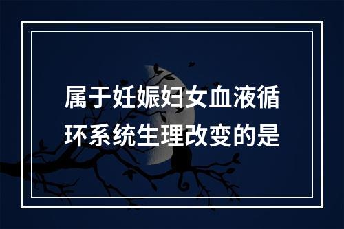 属于妊娠妇女血液循环系统生理改变的是