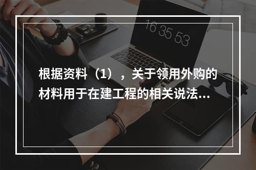 根据资料（1），关于领用外购的材料用于在建工程的相关说法中，