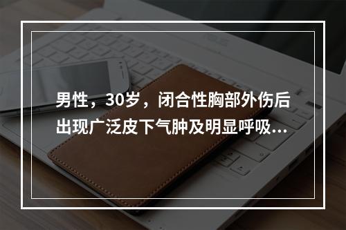 男性，30岁，闭合性胸部外伤后出现广泛皮下气肿及明显呼吸困难