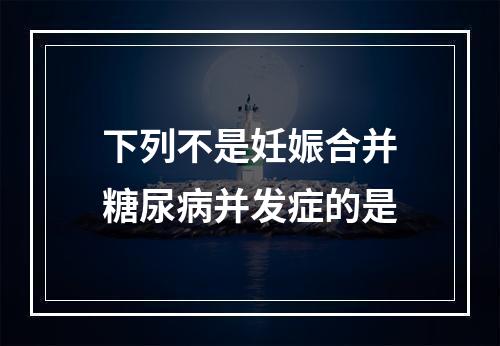 下列不是妊娠合并糖尿病并发症的是