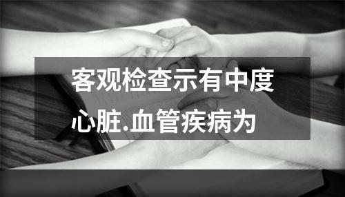 客观检查示有中度心脏.血管疾病为