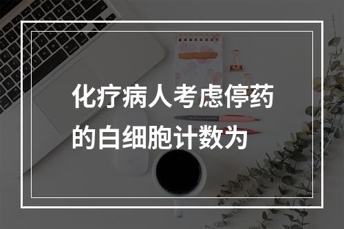 化疗病人考虑停药的白细胞计数为