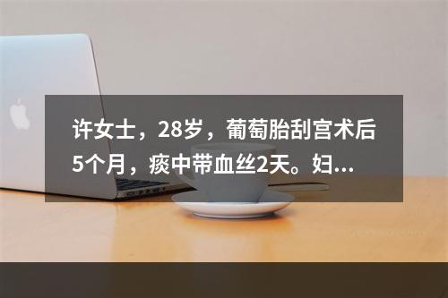 许女士，28岁，葡萄胎刮宫术后5个月，痰中带血丝2天。妇科检