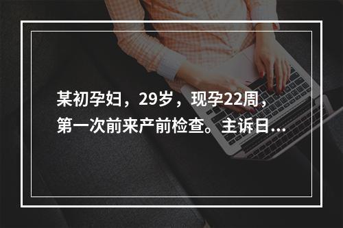 某初孕妇，29岁，现孕22周，第一次前来产前检查。主诉日常活