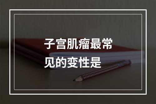 子宫肌瘤最常见的变性是