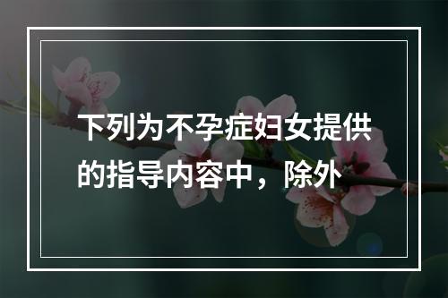 下列为不孕症妇女提供的指导内容中，除外