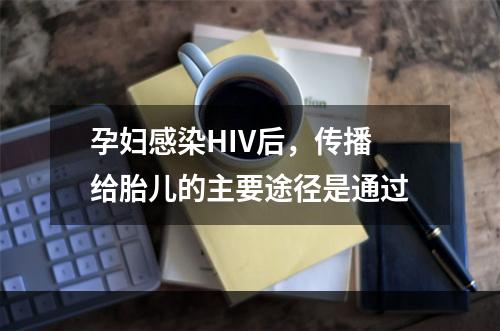 孕妇感染HIV后，传播给胎儿的主要途径是通过