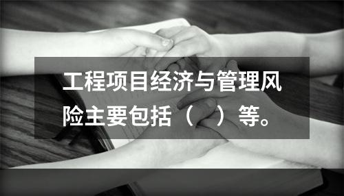 工程项目经济与管理风险主要包括（　）等。