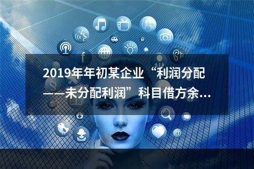 2019年年初某企业“利润分配——未分配利润”科目借方余额2