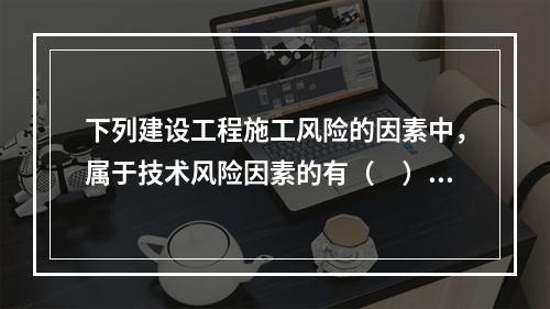 下列建设工程施工风险的因素中，属于技术风险因素的有（　）。