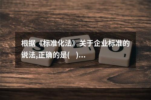 根据《标准化法》关于企业标准的说法,正确的是(    )。