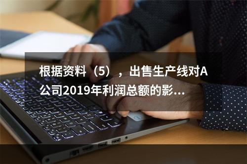 根据资料（5），出售生产线对A公司2019年利润总额的影响金