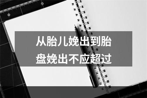 从胎儿娩出到胎盘娩出不应超过