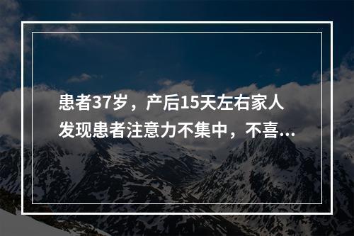 患者37岁，产后15天左右家人发现患者注意力不集中，不喜欢说