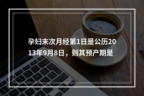 孕妇末次月经第1日是公历2013年9月8日，则其预产期是