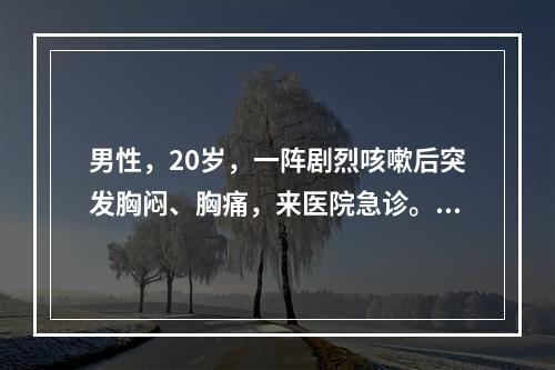 男性，20岁，一阵剧烈咳嗽后突发胸闷、胸痛，来医院急诊。体格