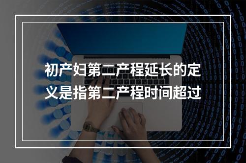 初产妇第二产程延长的定义是指第二产程时间超过